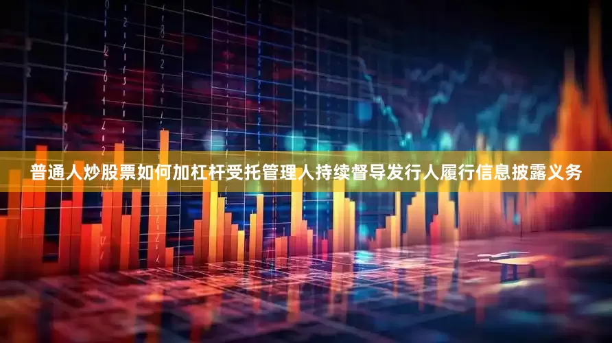 普通人炒股票如何加杠杆受托管理人持续督导发行人履行信息披露义务
