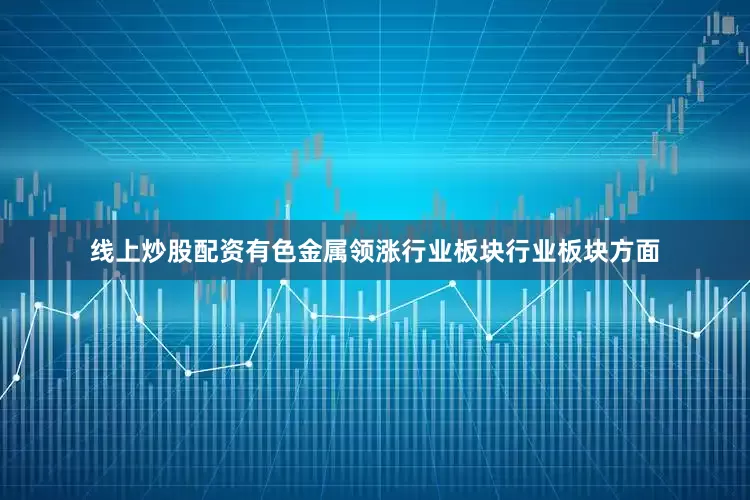 线上炒股配资　　有色金属领涨行业板块　　行业板块方面