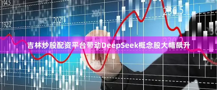 吉林炒股配资平台带动DeepSeek概念股大幅飙升