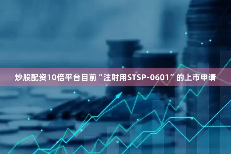 炒股配资10倍平台目前“注射用STSP-0601”的上市申请