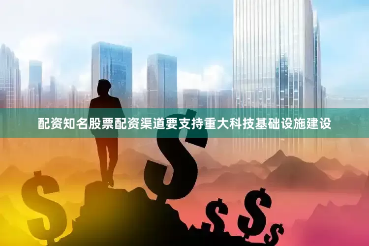配资知名股票配资渠道要支持重大科技基础设施建设