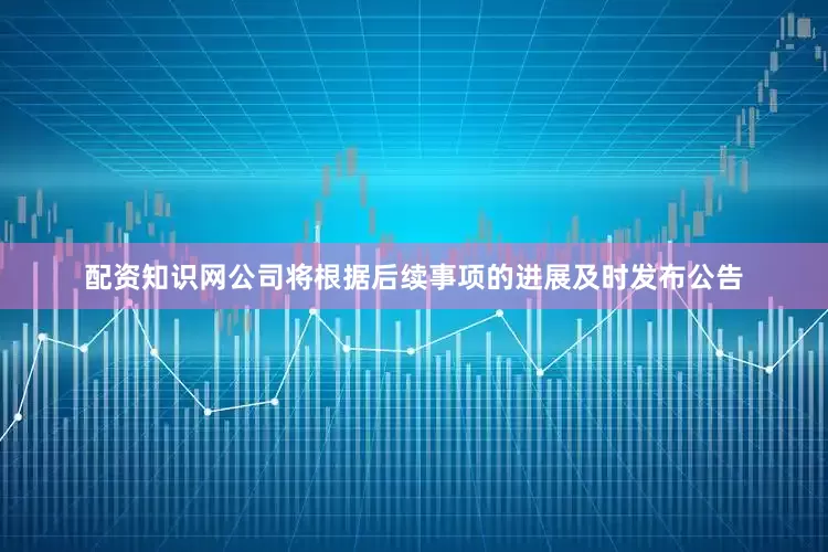 配资知识网公司将根据后续事项的进展及时发布公告
