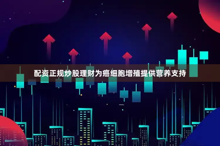 配资正规炒股理财为癌细胞增殖提供营养支持