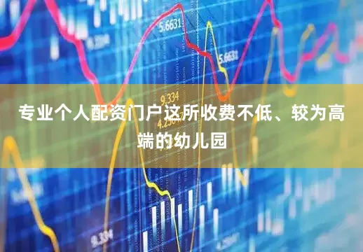 专业个人配资门户这所收费不低、较为高端的幼儿园