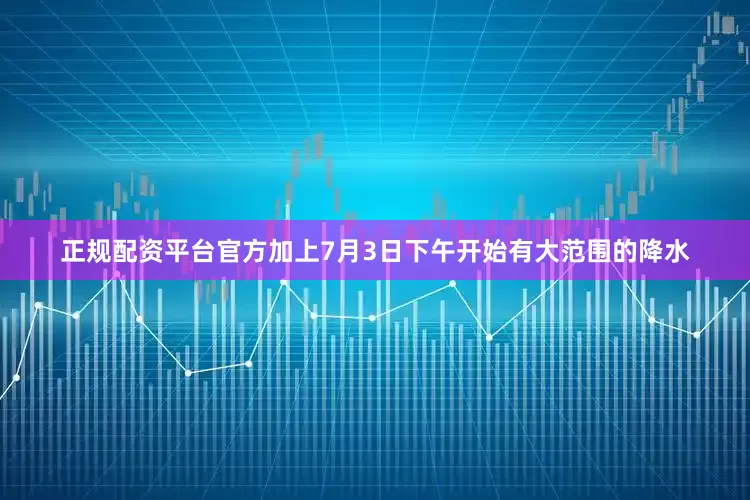 正规配资平台官方加上7月3日下午开始有大范围的降水
