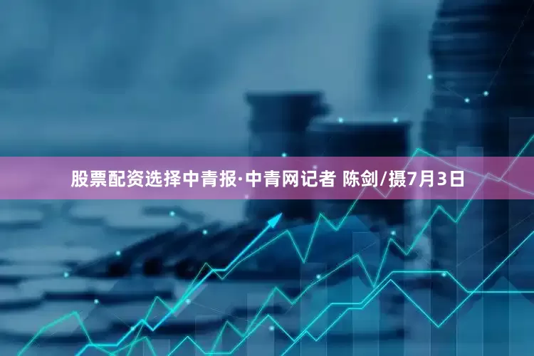 股票配资选择中青报·中青网记者 陈剑/摄7月3日