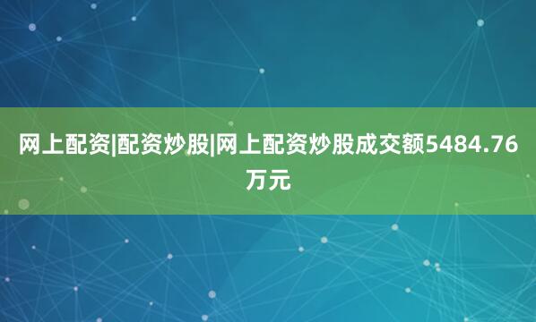 网上配资|配资炒股|网上配资炒股成交额5484.76万元