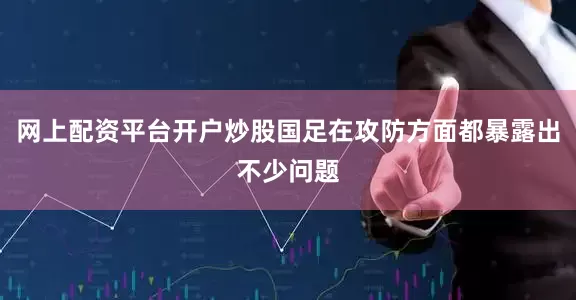 网上配资平台开户炒股国足在攻防方面都暴露出不少问题