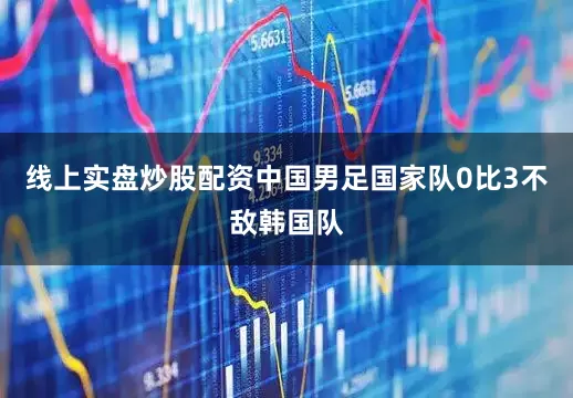 线上实盘炒股配资中国男足国家队0比3不敌韩国队