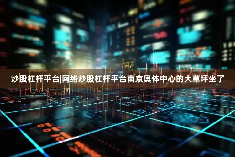 炒股杠杆平台|网络炒股杠杆平台南京奥体中心的大草坪坐了