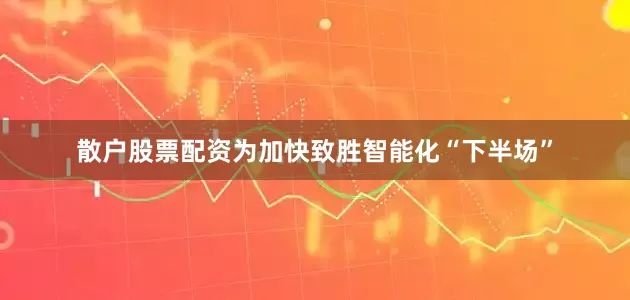 散户股票配资为加快致胜智能化“下半场”
