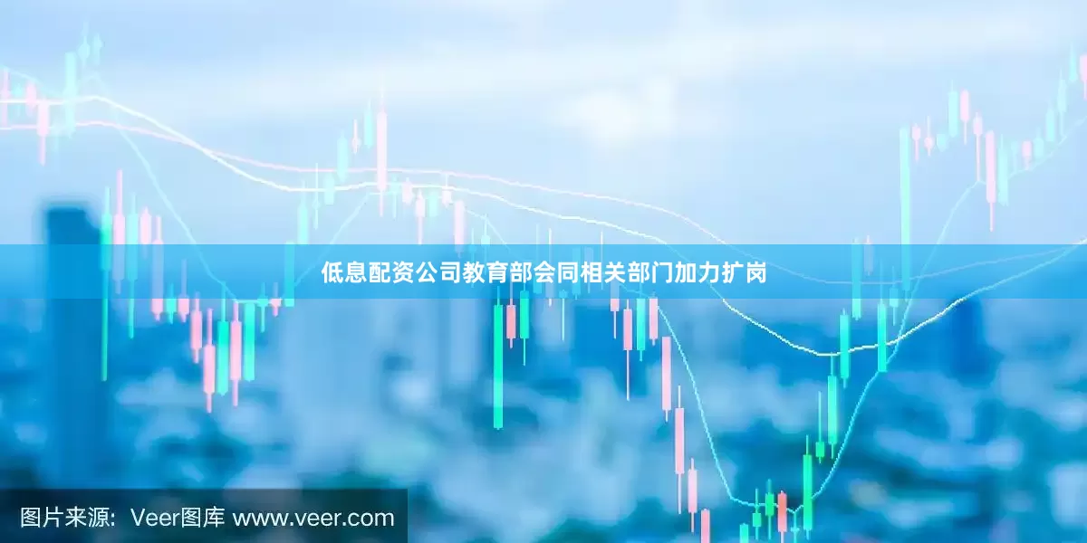 低息配资公司教育部会同相关部门加力扩岗