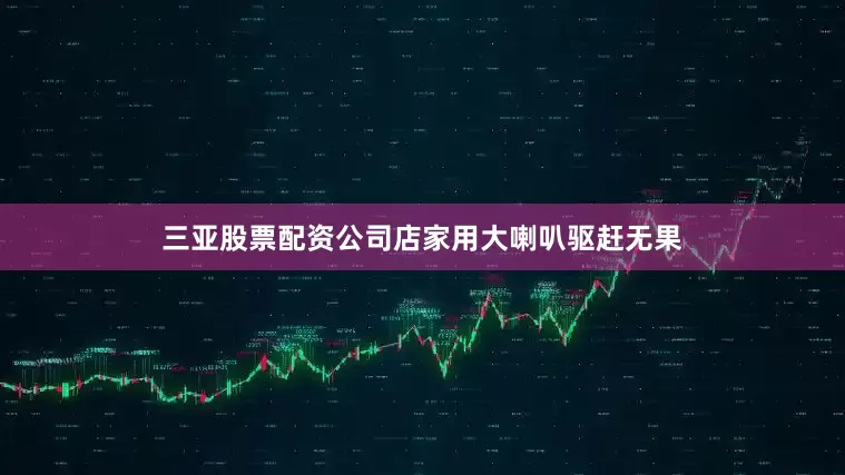 三亚股票配资公司店家用大喇叭驱赶无果