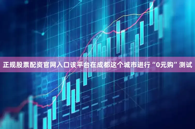 正规股票配资官网入口该平台在成都这个城市进行“0元购”测试
