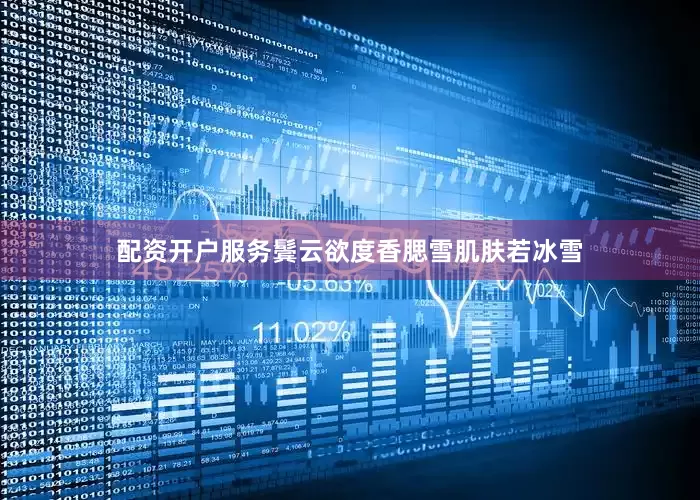 配资开户服务鬓云欲度香腮雪肌肤若冰雪