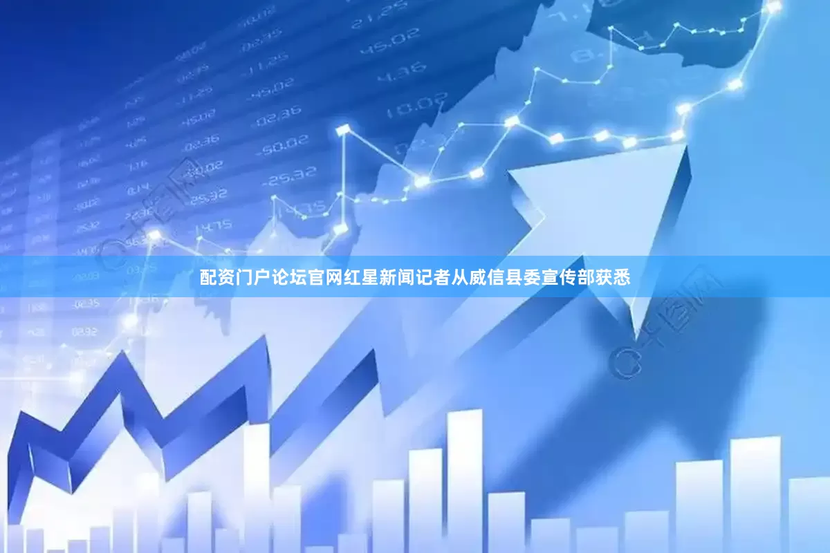 配资门户论坛官网红星新闻记者从威信县委宣传部获悉