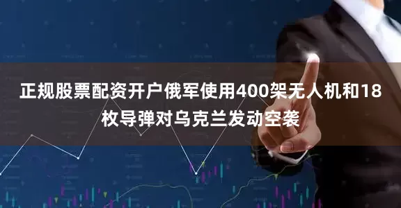 正规股票配资开户俄军使用400架无人机和18枚导弹对乌克兰发动空袭