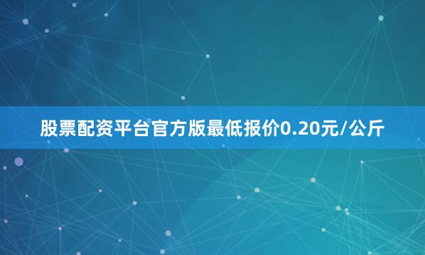 股票配资平台官方版最低报价0.20元/公斤