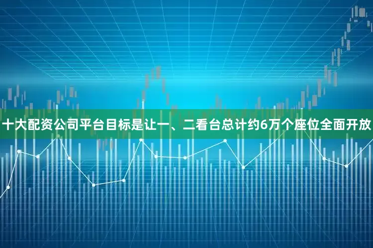 十大配资公司平台目标是让一、二看台总计约6万个座位全面开放