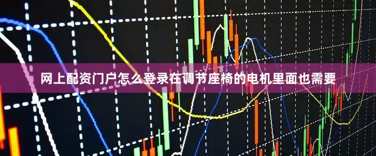 网上配资门户怎么登录在调节座椅的电机里面也需要