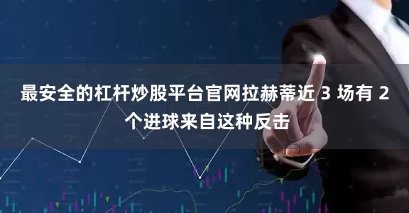 最安全的杠杆炒股平台官网拉赫蒂近 3 场有 2 个进球来自这种反击