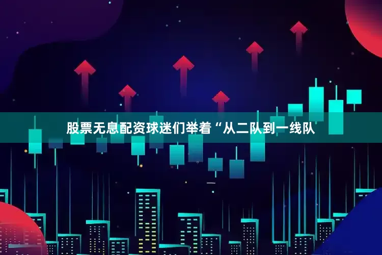 股票无息配资球迷们举着“从二队到一线队