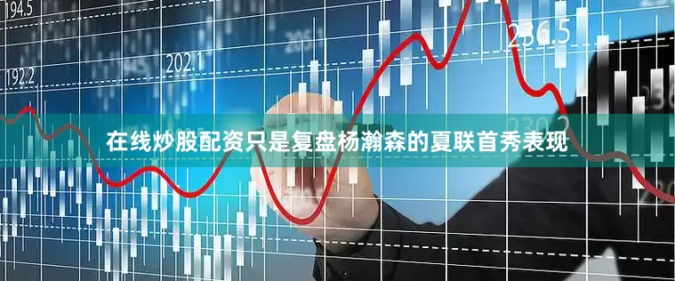 在线炒股配资只是复盘杨瀚森的夏联首秀表现
