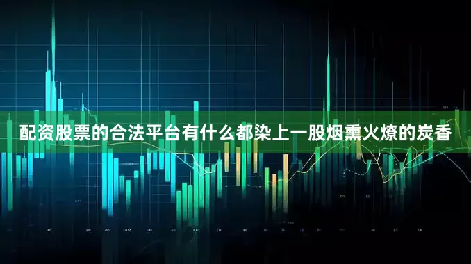 配资股票的合法平台有什么都染上一股烟熏火燎的炭香