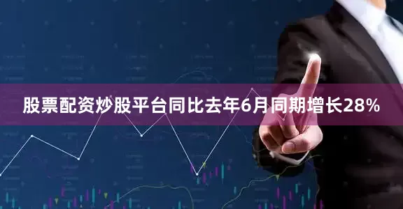 股票配资炒股平台同比去年6月同期增长28%