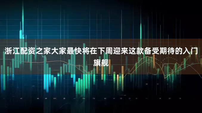 浙江配资之家大家最快将在下周迎来这款备受期待的入门旗舰