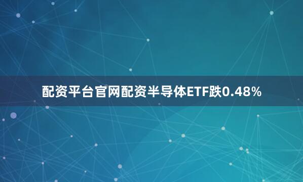 配资平台官网配资半导体ETF跌0.48%