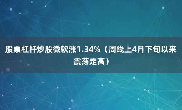 股票杠杆炒股微软涨1.34%（周线上4月下旬以来震荡走高）