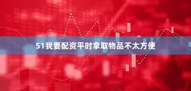 51我要配资平时拿取物品不太方便