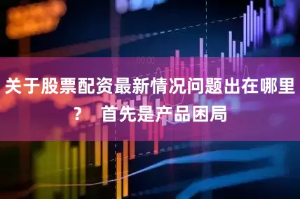 关于股票配资最新情况问题出在哪里？  首先是产品困局