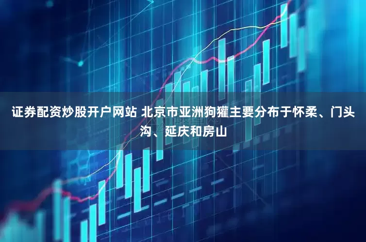 证券配资炒股开户网站 北京市亚洲狗獾主要分布于怀柔、门头沟、延庆和房山