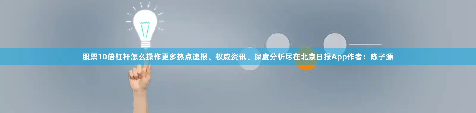 股票10倍杠杆怎么操作更多热点速报、权威资讯、深度分析尽在北京日报App作者：陈子源