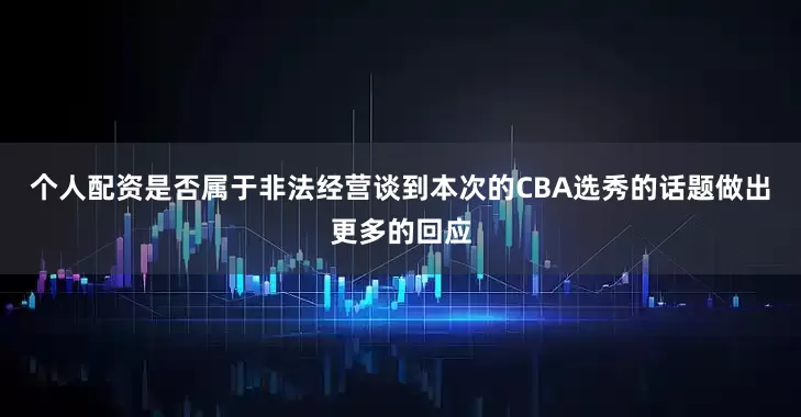 个人配资是否属于非法经营谈到本次的CBA选秀的话题做出更多的回应