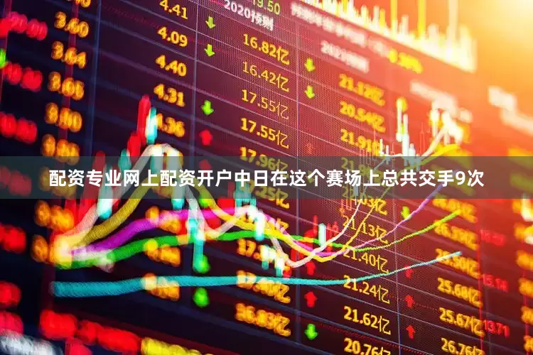 配资专业网上配资开户中日在这个赛场上总共交手9次
