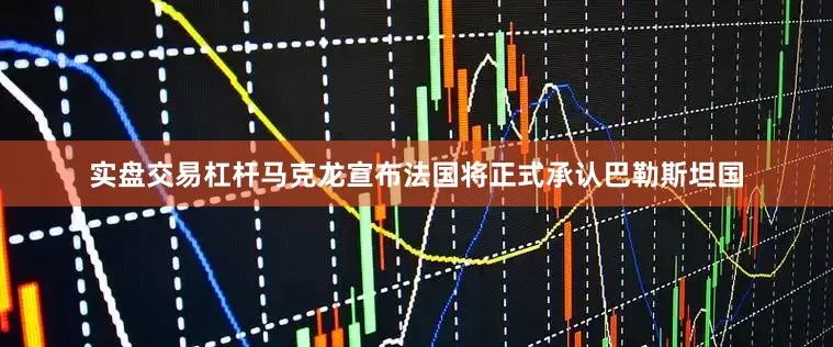 实盘交易杠杆马克龙宣布法国将正式承认巴勒斯坦国