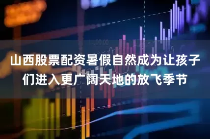 山西股票配资暑假自然成为让孩子们进入更广阔天地的放飞季节