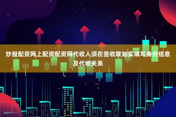 炒股配资网上配资配资网代收人须在签收联如实填写身份信息及代收关系