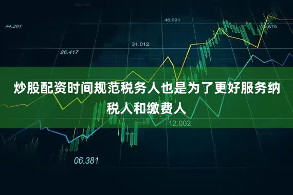 炒股配资时间规范税务人也是为了更好服务纳税人和缴费人