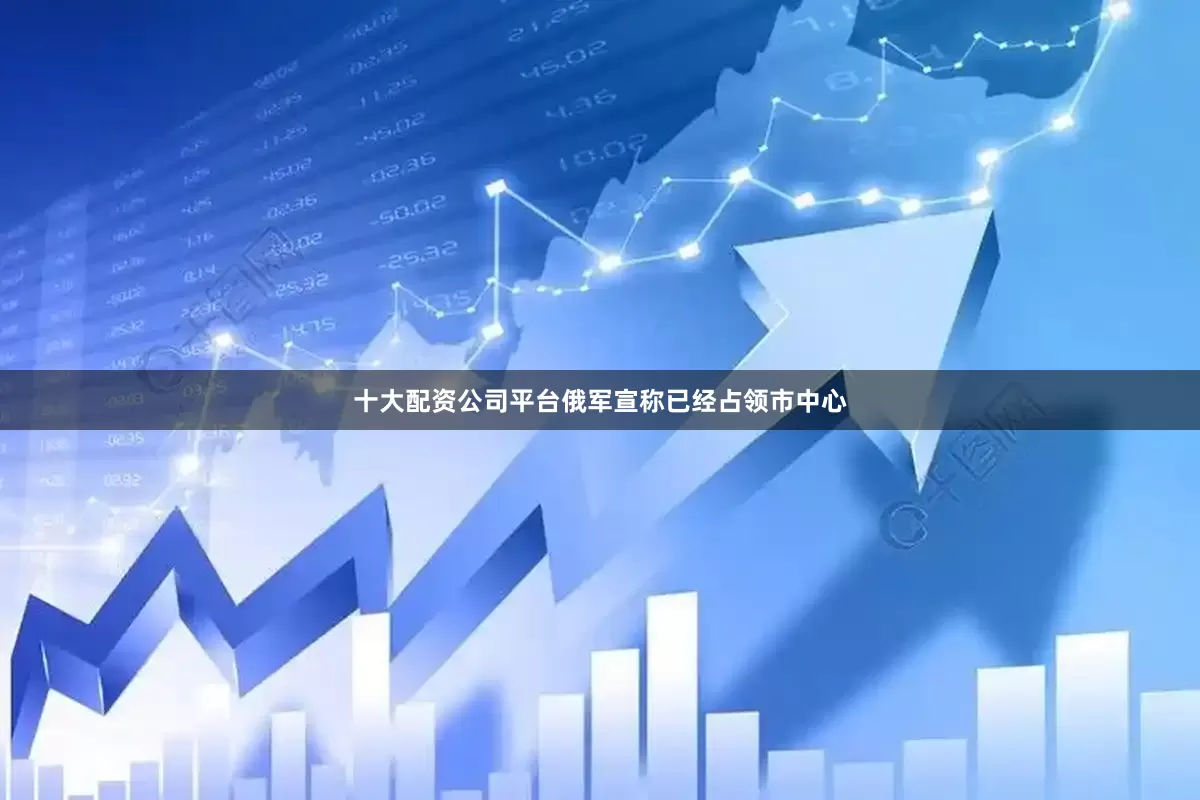 十大配资公司平台俄军宣称已经占领市中心