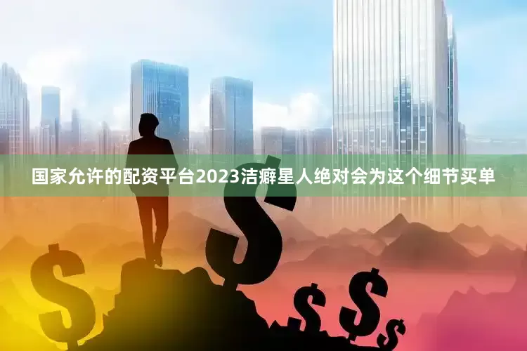 国家允许的配资平台2023洁癖星人绝对会为这个细节买单