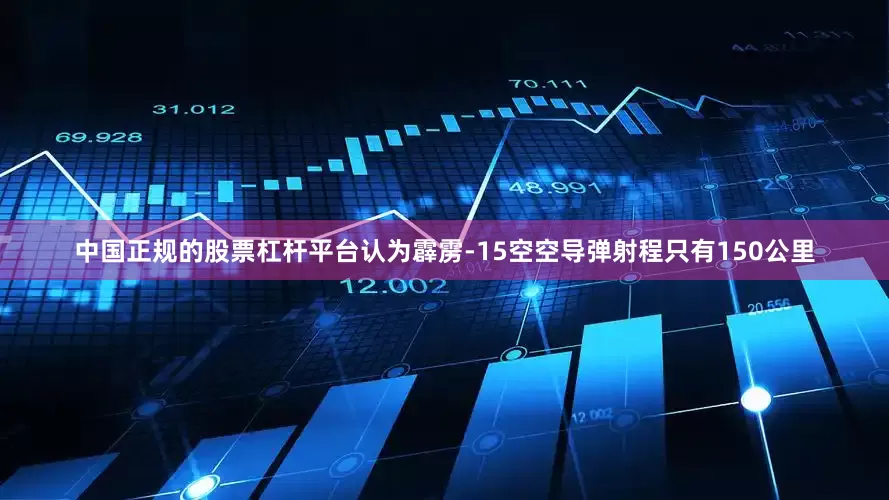中国正规的股票杠杆平台认为霹雳-15空空导弹射程只有150公里