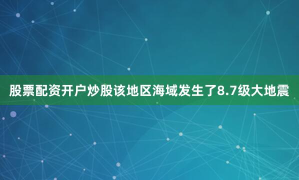 股票配资开户炒股该地区海域发生了8.7级大地震