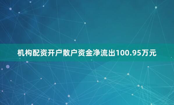 机构配资开户散户资金净流出100.95万元