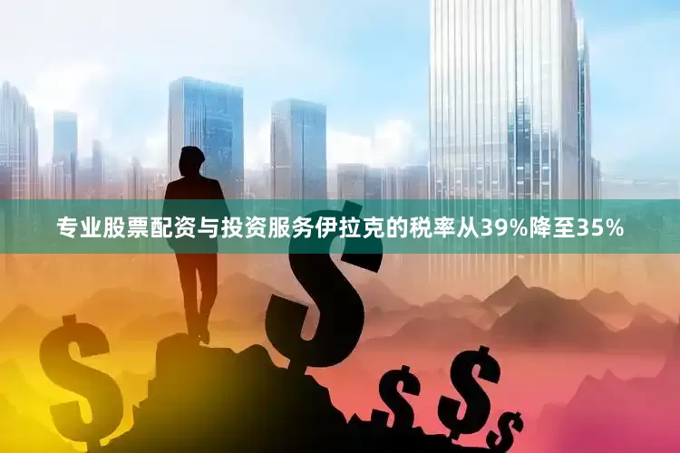 专业股票配资与投资服务伊拉克的税率从39%降至35%