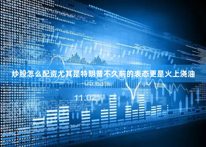 炒股怎么配资尤其是特朗普不久前的表态更是火上浇油