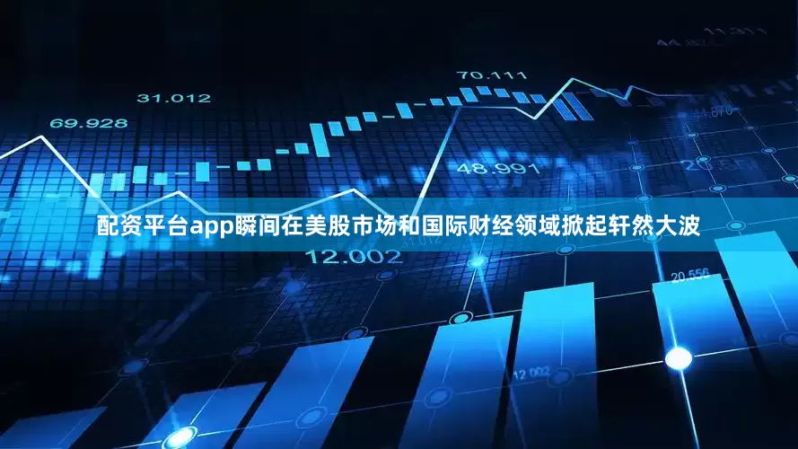配资平台app瞬间在美股市场和国际财经领域掀起轩然大波